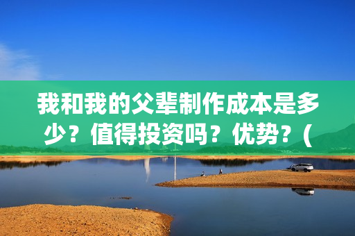 我和我的父辈制作成本是多少?值得投资吗?优势?(我和我的父辈咋样) 我和我的父辈制作成本是多少?值得投资吗?优势?(我和我的父辈咋样)