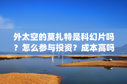 外太空的莫扎特是科幻片吗?怎么参与投资?成本高吗?(外太空的莫扎特在线观看完整免费) 外太空的莫扎特是科幻片吗?怎么参与投资?成本高吗?(外太空的莫扎特在线观看完整免费)