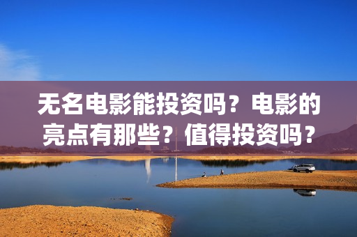 无名电影能投资吗？电影的亮点有那些？值得投资吗？(无名电影投资多少钱)