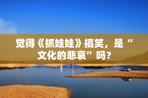 觉得《抓娃娃》搞笑，是“文化的悲哀”吗？