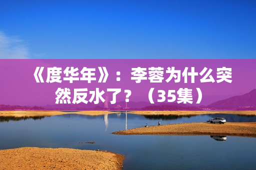 《度华年》：李蓉为什么突然反水了？（35集）