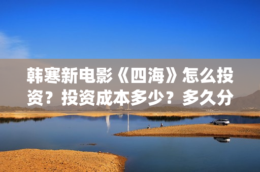韩寒新电影《四海》怎么投资?投资成本多少?多久分红?(韩寒电影新作) 韩寒新电影《四海》怎么投资?投资成本多少?多久分红?(韩寒电影新作)