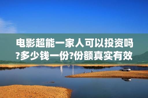 电影超能一家人可以投资吗?多少钱一份?份额真实有效吗?(电影超能一家人免费观看完整版)
