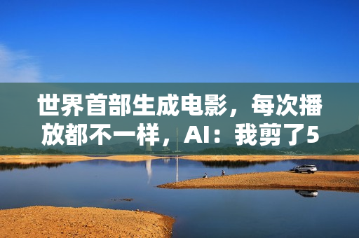 世界首部生成电影,每次播放都不一样,AI:我剪了52万亿亿个版本 世界首部生成电影,每次播放都不一样,AI:我剪了52万亿亿个版本