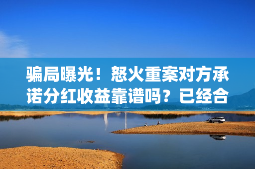 骗局曝光！怒火重案对方承诺分红收益靠谱吗？已经合同认购可以追回吗？——抵制耐克(怒火投资多少钱)