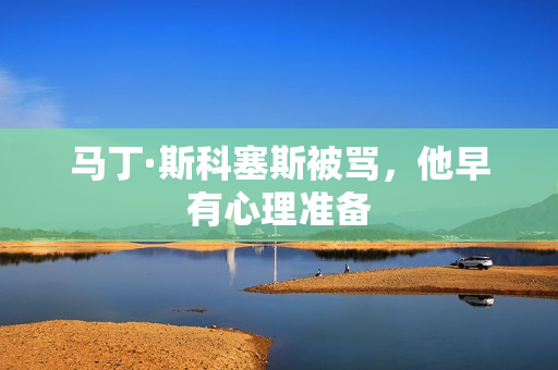 马丁·斯科塞斯被骂,他早有心理准备 马丁·斯科塞斯被骂,他早有心理准备