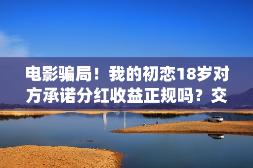 电影骗局！我的初恋18岁对方承诺分红收益正规吗？交钱进去被骗怎么办？——抵制耐克(骗局类电影)