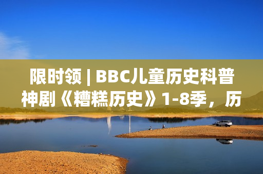 限时领 | BBC儿童历史科普神剧《糟糕历史》1-8季，历史讲成段子让人笑到眼泪横飞！寓教于乐值得带走！