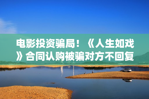 电影投资骗局！《人生如戏》合同认购被骗对方不回复怎么办？怎么追回资金？——抵制耐克(电影投资骗局怎么追回)