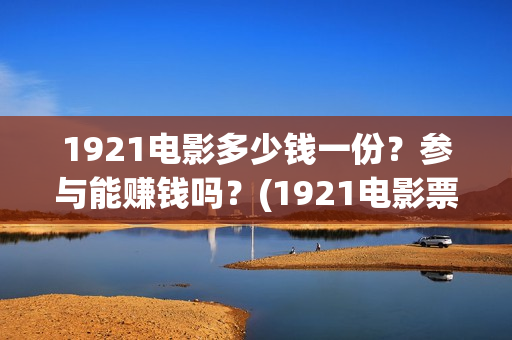1921电影多少钱一份？参与能赚钱吗？(1921电影票大概多少钱)