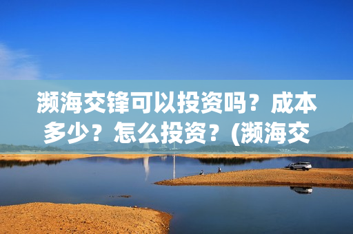濒海交锋可以投资吗?成本多少?怎么投资?(濒海交锋投资能追回吗) 濒海交锋可以投资吗?成本多少?怎么投资?(濒海交锋投资能追回吗)