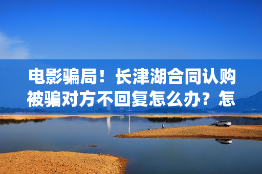 电影骗局！长津湖合同认购被骗对方不回复怎么办？怎么追回资金？——抵制耐克(投资电影长津湖能赚钱吗)