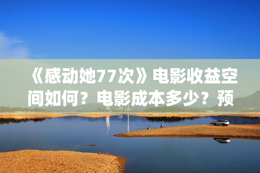 《感动她77次》电影收益空间如何?电影成本多少?预估票房有多少?(感动她77次粤语版免费) 《感动她77次》电影收益空间如何?电影成本多少?预估票房有多少?(感动她77次粤语版免费)
