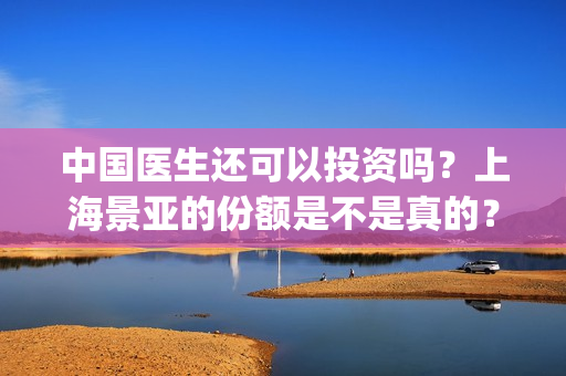 中国医生还可以投资吗？上海景亚的份额是不是真的？能不能认购？(中国医生够用吗)