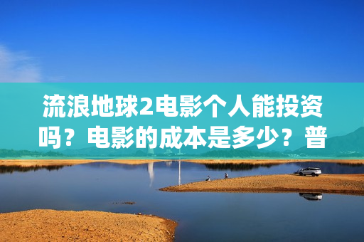 流浪地球2电影个人能投资吗？电影的成本是多少？普通人也能投资吗？(流浪地球2电影下载)