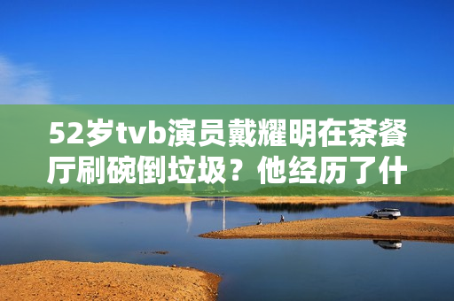 52岁tvb演员戴耀明在茶餐厅刷碗倒垃圾？他经历了什么？