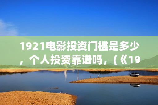 1921电影投资门槛是多少,个人投资靠谱吗,(《1921》电影投资) 1921电影投资门槛是多少,个人投资靠谱吗,(《1921》电影投资)