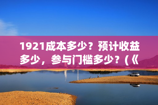 1921成本多少?预计收益多少,参与门槛多少?(《1921》投资成本) 1921成本多少?预计收益多少,参与门槛多少?(《1921》投资成本)