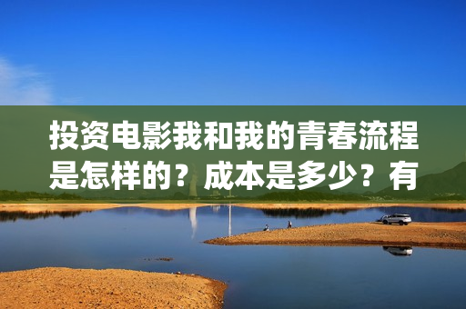 投资电影我和我的青春流程是怎样的？成本是多少？有投资的价值吗？(电影投资人我和我的父辈)