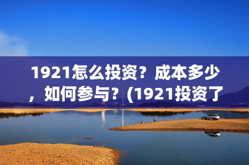 1921怎么投资？成本多少，如何参与？(1921投资了多少钱)