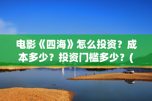电影《四海》怎么投资？成本多少？投资门槛多少？(电影四海剧情介绍)
