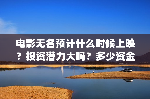 电影无名预计什么时候上映？投资潜力大吗？多少资金起投？(电影无名预计什么时候拍)