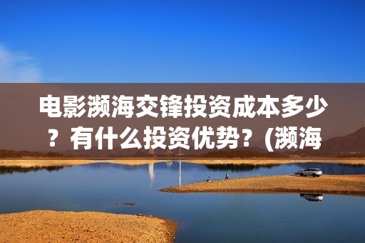电影濒海交锋投资成本多少?有什么投资优势?(濒海交锋电影视频) 电影濒海交锋投资成本多少?有什么投资优势?(濒海交锋电影视频)