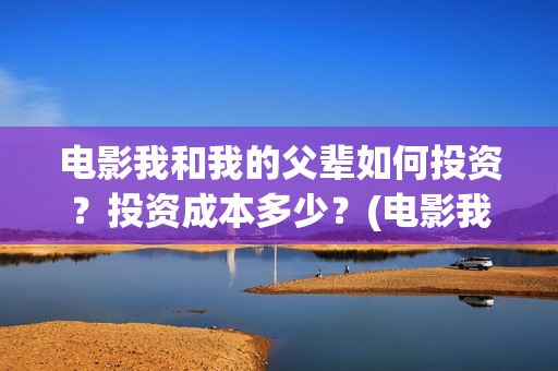 电影我和我的父辈如何投资?投资成本多少?(电影我和我的父辈简介) 电影我和我的父辈如何投资?投资成本多少?(电影我和我的父辈简介)