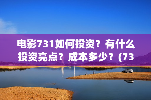 电影731如何投资？有什么投资亮点？成本多少？(731电影能随便入股吗)