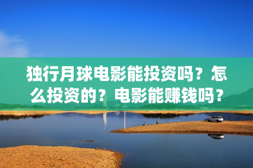 独行月球电影能投资吗？怎么投资的？电影能赚钱吗？(独行月球投资)