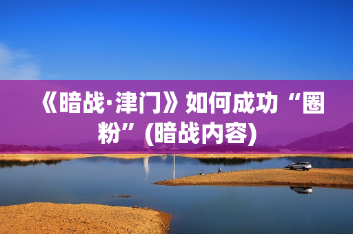 《暗战·津门》如何成功“圈粉”(暗战内容)