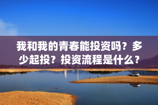 我和我的青春能投资吗？多少起投？投资流程是什么？(我和我的青春和解了是什么意思)