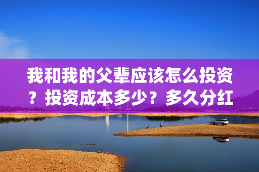 我和我的父辈应该怎么投资？投资成本多少？多久分红？(我和我的父辈 怎么样)