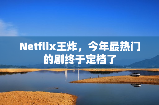 Netflix王炸，今年最热门的剧终于定档了
