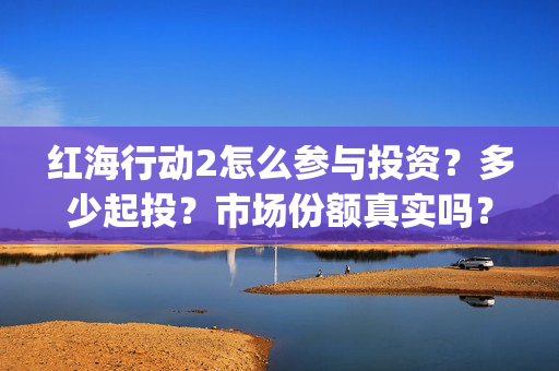 红海行动2怎么参与投资？多少起投？市场份额真实吗？(红海行动2怎么样)