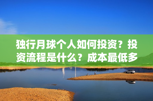 独行月球个人如何投资？投资流程是什么？成本最低多少？(独行月球什么时候杀青)