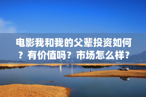 电影我和我的父辈投资如何？有价值吗？市场怎么样？(电影我和我的父辈主题曲《如愿》王菲)
