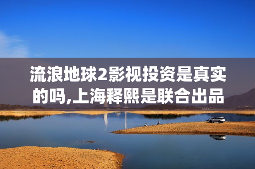 流浪地球2影视投资是真实的吗,上海释熙是联合出品方吗(流浪地球2完整版在线观看视频)