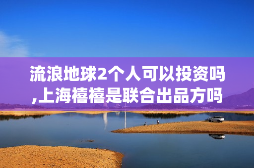流浪地球2个人可以投资吗,上海禧禧是联合出品方吗(流浪地球个人终端版本23.45)