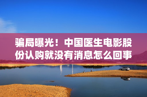 骗局曝光!中国医生电影股份认购就没有消息怎么回事?——抵制耐克(骗局曝光!中国新闻网) 骗局曝光!中国医生电影股份认购就没有消息怎么回事?——抵制耐克(骗局曝光!中国新闻网)