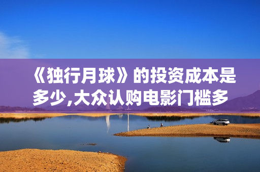 《独行月球》的投资成本是多少,大众认购电影门槛多少？(独行月球的袋鼠扮演者)