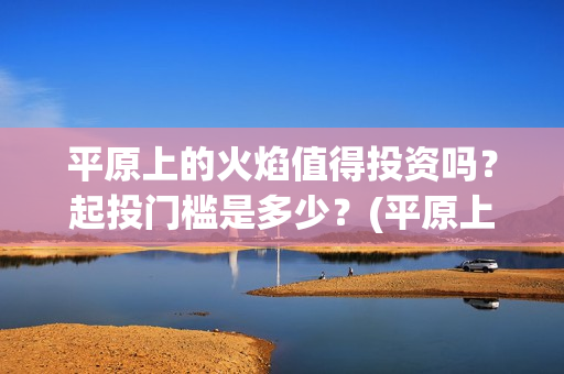 平原上的火焰值得投资吗？起投门槛是多少？(平原上的火焰海报)