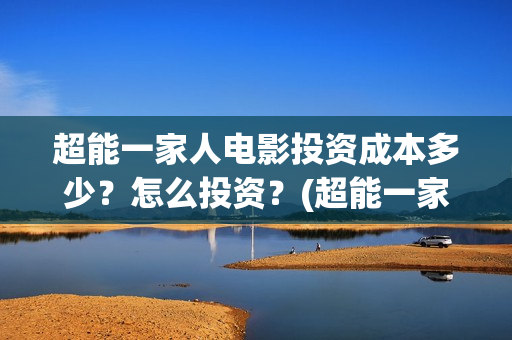 超能一家人电影投资成本多少?怎么投资?(超能一家人电影免费高清) 超能一家人电影投资成本多少?怎么投资?(超能一家人电影免费高清)