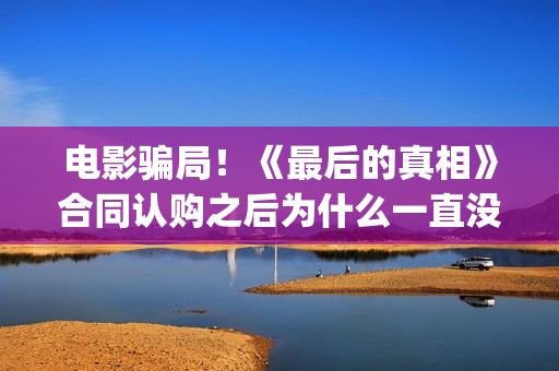 电影骗局！《最后的真相》合同认购之后为什么一直没有上映？这是骗局吗？——抵制耐克(骗局类电影)