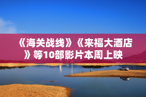 《海关战线》《来福大酒店》等10部影片本周上映