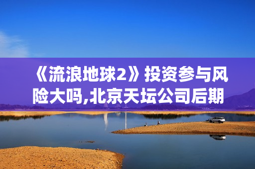 《流浪地球2》投资参与风险大吗,北京天坛公司后期分红有保障吗？(流浪地球2票房)