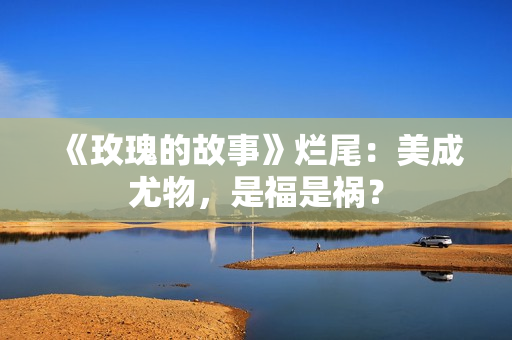 《玫瑰的故事》烂尾：美成尤物，是福是祸？