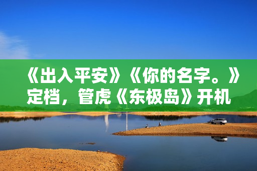 《出入平安》《你的名字。》定档，管虎《东极岛》开机