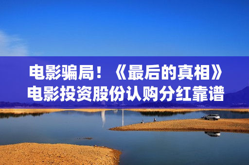 电影骗局!《最后的真相》电影投资股份认购分红靠谱吗?认购没有消息怎么办?——抵制耐克(最牛诈骗犯电影) 电影骗局!《最后的真相》电影投资股份认购分红靠谱吗?认购没有消息怎么办?——抵制耐克(最牛诈骗犯电影)