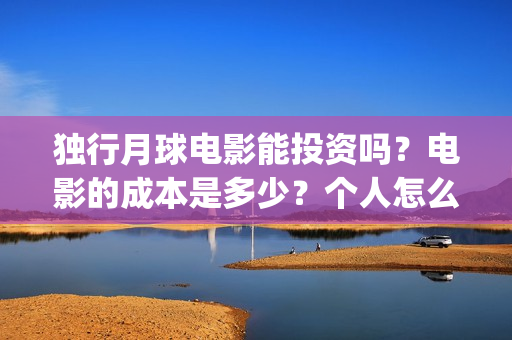 独行月球电影能投资吗？电影的成本是多少？个人怎么投？(独行月球电影能投屏吗)